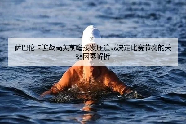 萨巴伦卡迎战高芙前瞻接发压迫或决定比赛节奏的关键因素解析