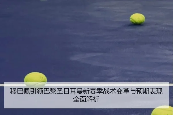 穆巴佩引领巴黎圣日耳曼新赛季战术变革与预期表现全面解析