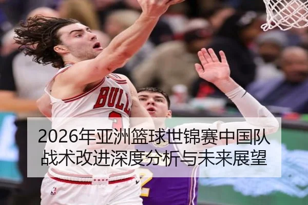 2026年亚洲篮球世锦赛中国队战术改进深度分析与未来展望